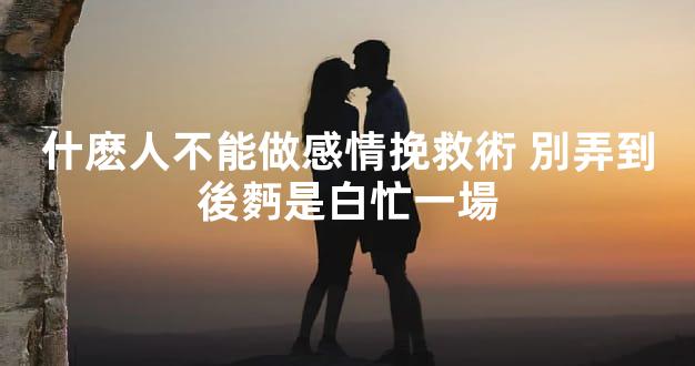 什麽人不能做感情挽救術 別弄到後麪是白忙一場